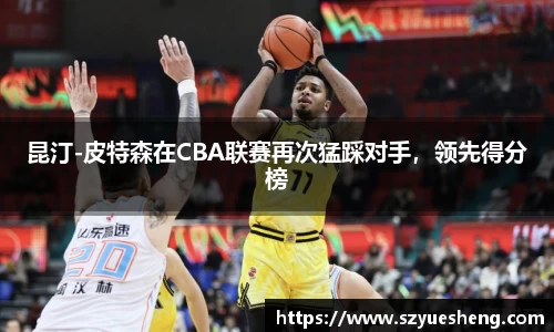 昆汀-皮特森在CBA联赛再次猛踩对手，领先得分榜