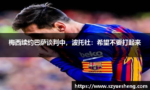 梅西续约巴萨谈判中，波托社：希望不要打起来