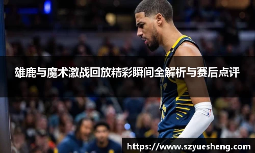 雄鹿与魔术激战回放精彩瞬间全解析与赛后点评