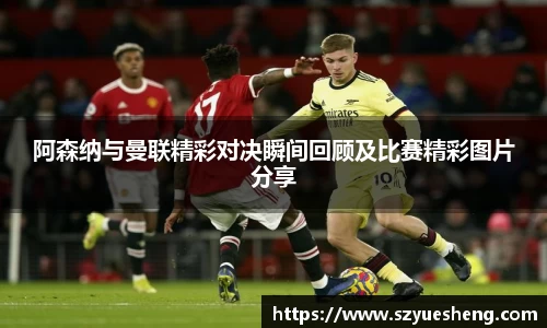 阿森纳与曼联精彩对决瞬间回顾及比赛精彩图片分享