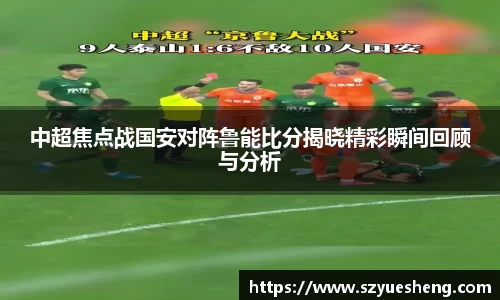 中超焦点战国安对阵鲁能比分揭晓精彩瞬间回顾与分析