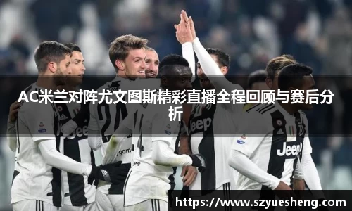 AC米兰对阵尤文图斯精彩直播全程回顾与赛后分析