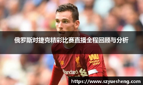 俄罗斯对捷克精彩比赛直播全程回顾与分析